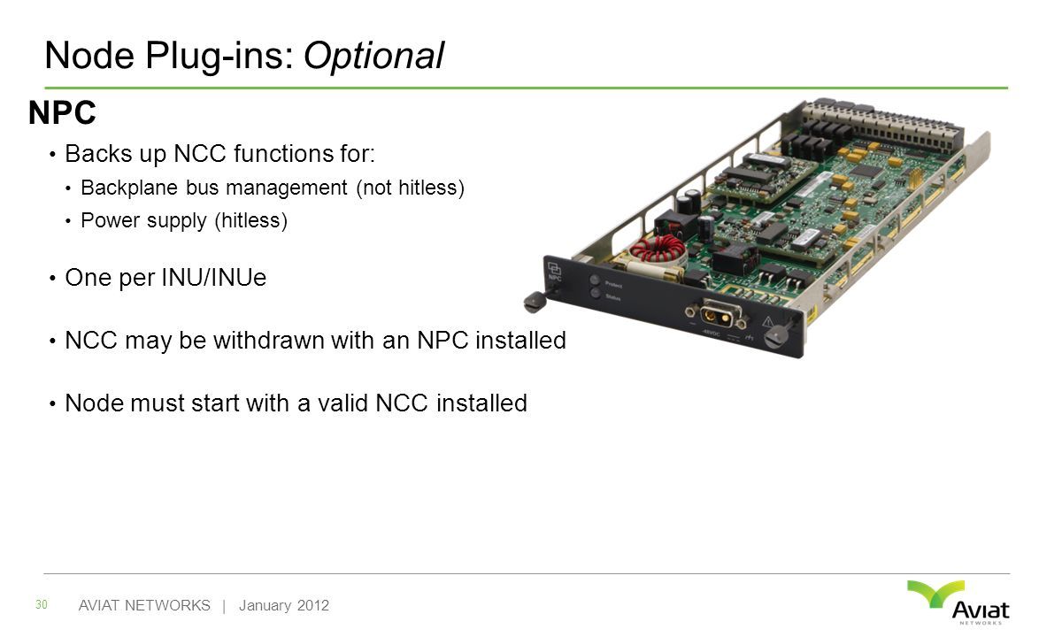 Node Plug-ins: Optional NPC Backs up NCC functions for: Backplane bus management (not hitless) Power supply (hitless) One per INU/INUe NCC may be withdrawn with an NPC installed Node must start with a valid NCC installed 30 AVIAT NETWORKS | January 2012
