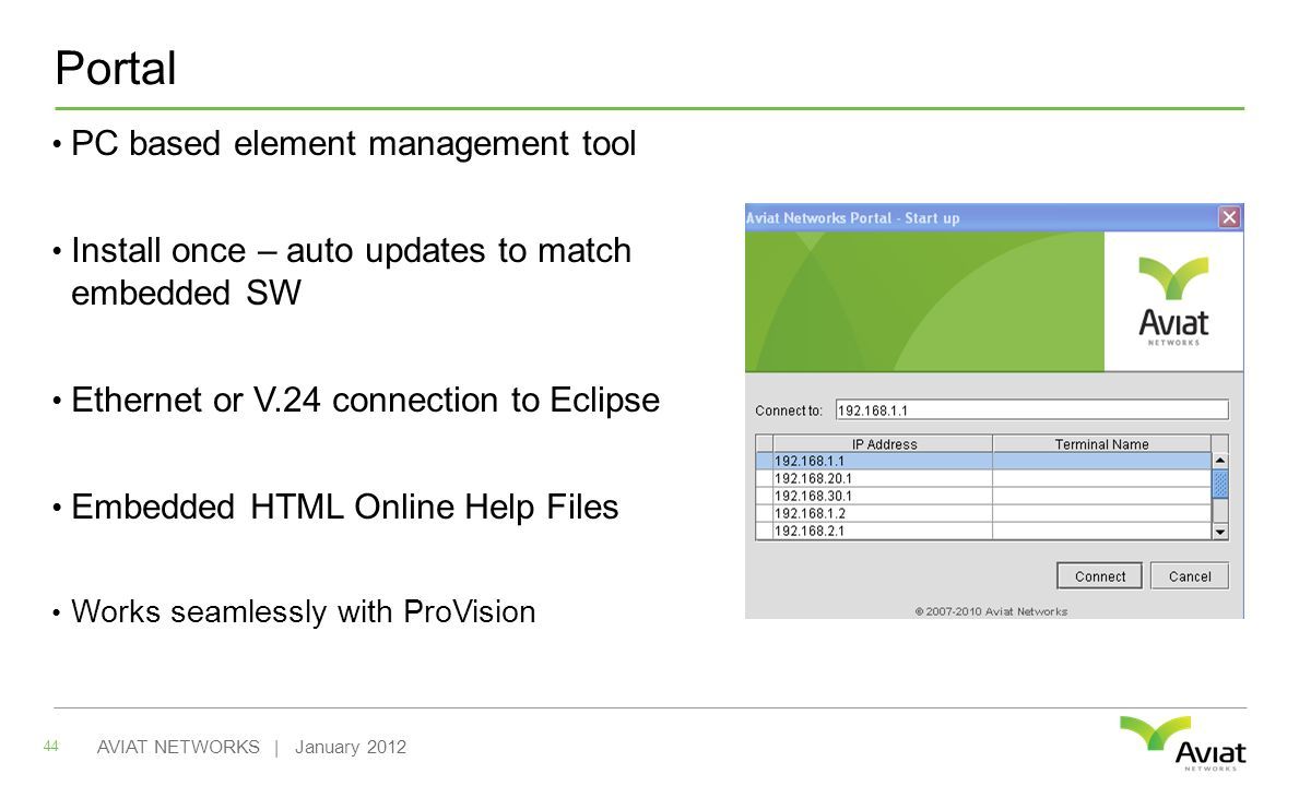 Portal PC based element management tool Install once – auto updates to match embedded SW Ethernet or V.24 connection to Eclipse Embedded HTML Online Help Files Works seamlessly with ProVision 44 AVIAT NETWORKS | January 2012