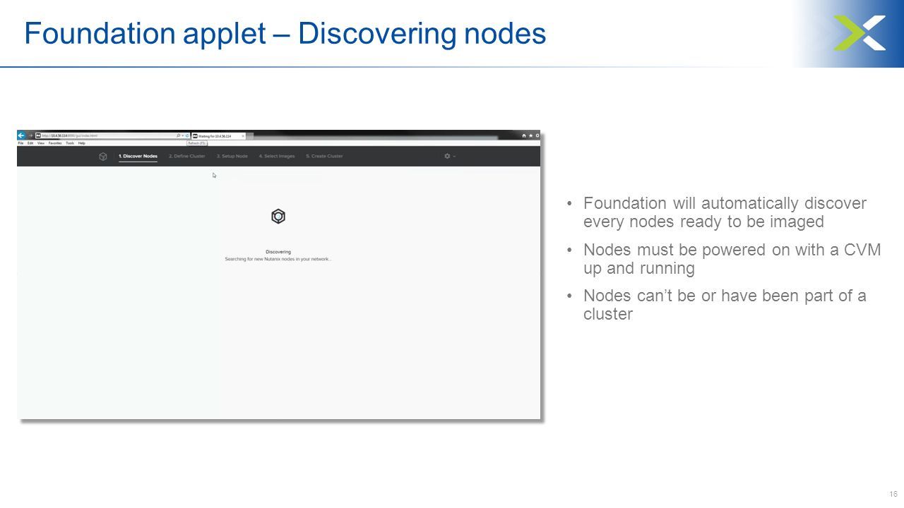 Foundation applet – Discovering nodes 16 Foundation will automatically discover every nodes ready to be imaged Nodes must be powered on with a CVM up and running Nodes can’t be or have been part of a cluster