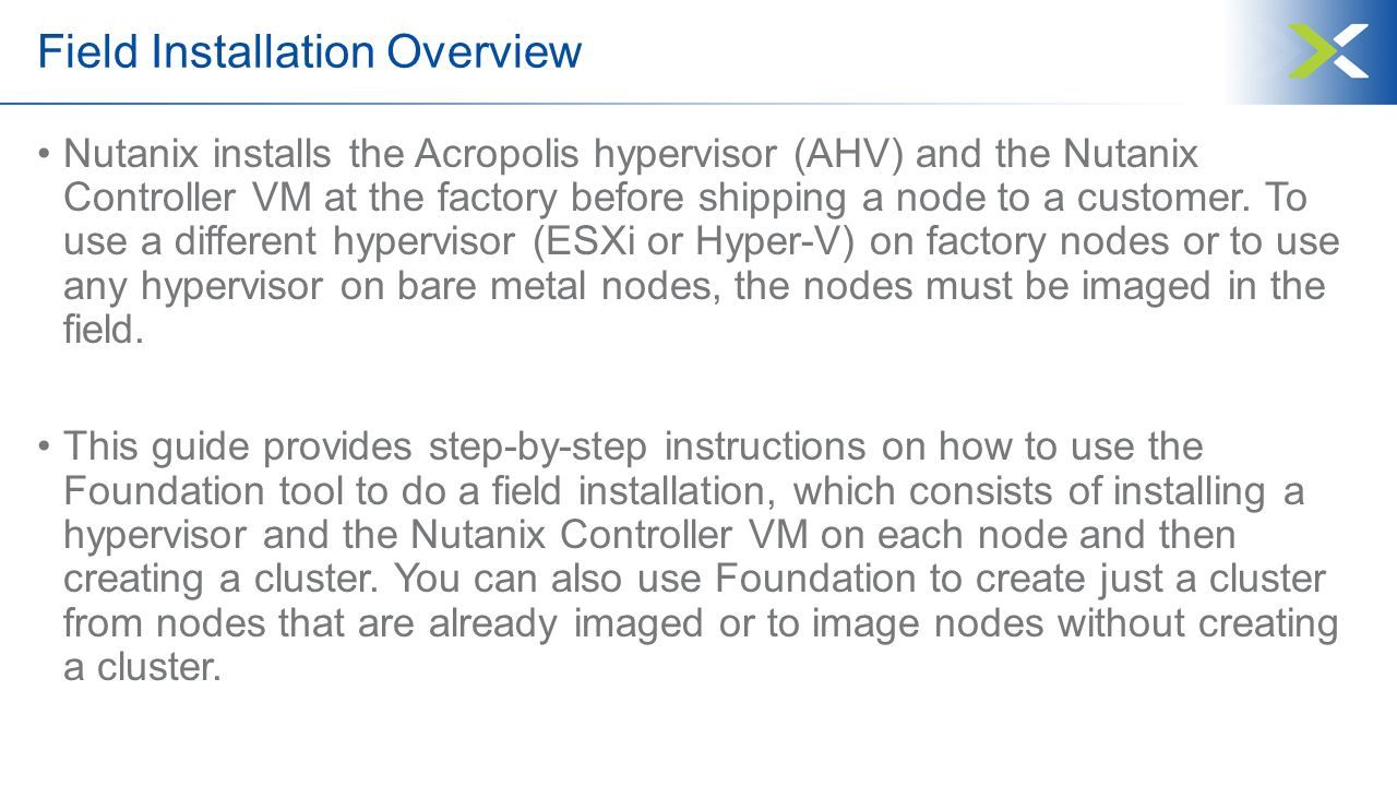 Field Installation Overview Nutanix installs the Acropolis hypervisor (AHV) and the Nutanix Controller VM at the factory before shipping a node to a customer.