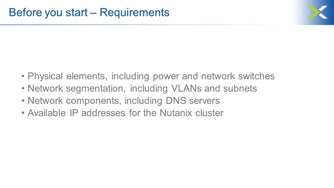 Before you start – Requirements Physical elements, including power and network switches Network segmentation, including VLANs and subnets Network components, including DNS servers Available IP addresses for the Nutanix cluster