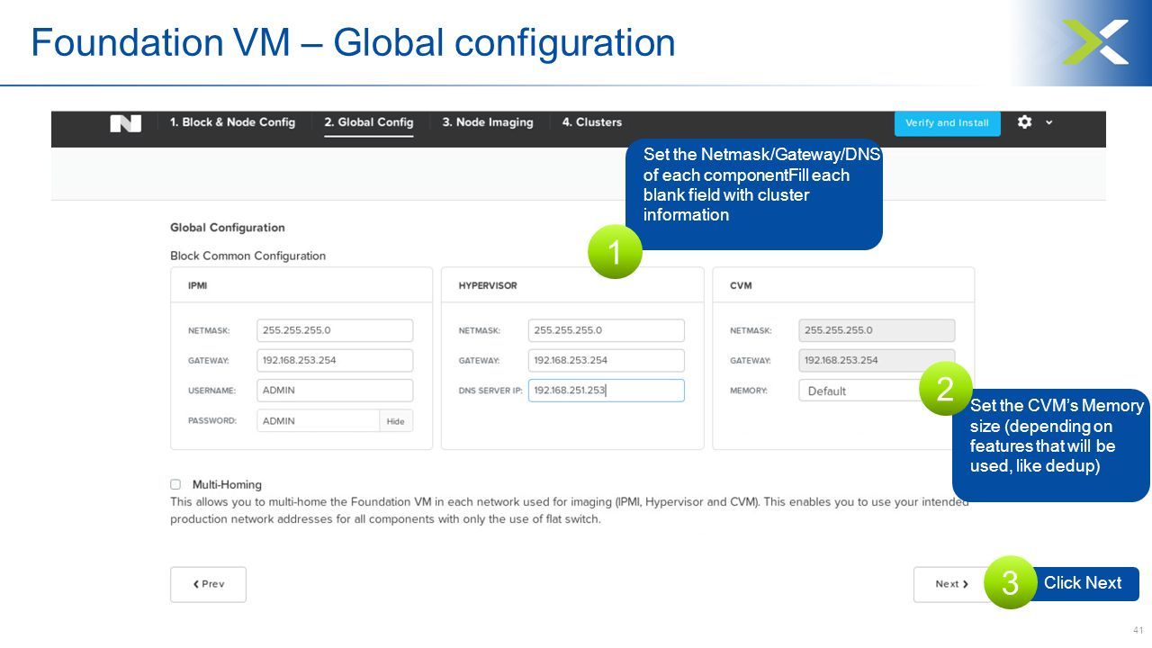 41 Set the Netmask/Gateway/DNS of each componentFill each blank field with cluster information 1 Set the CVM’s Memory size (depending on features that will be used, like dedup) 2 Click Next 3 Foundation VM – Global configuration
