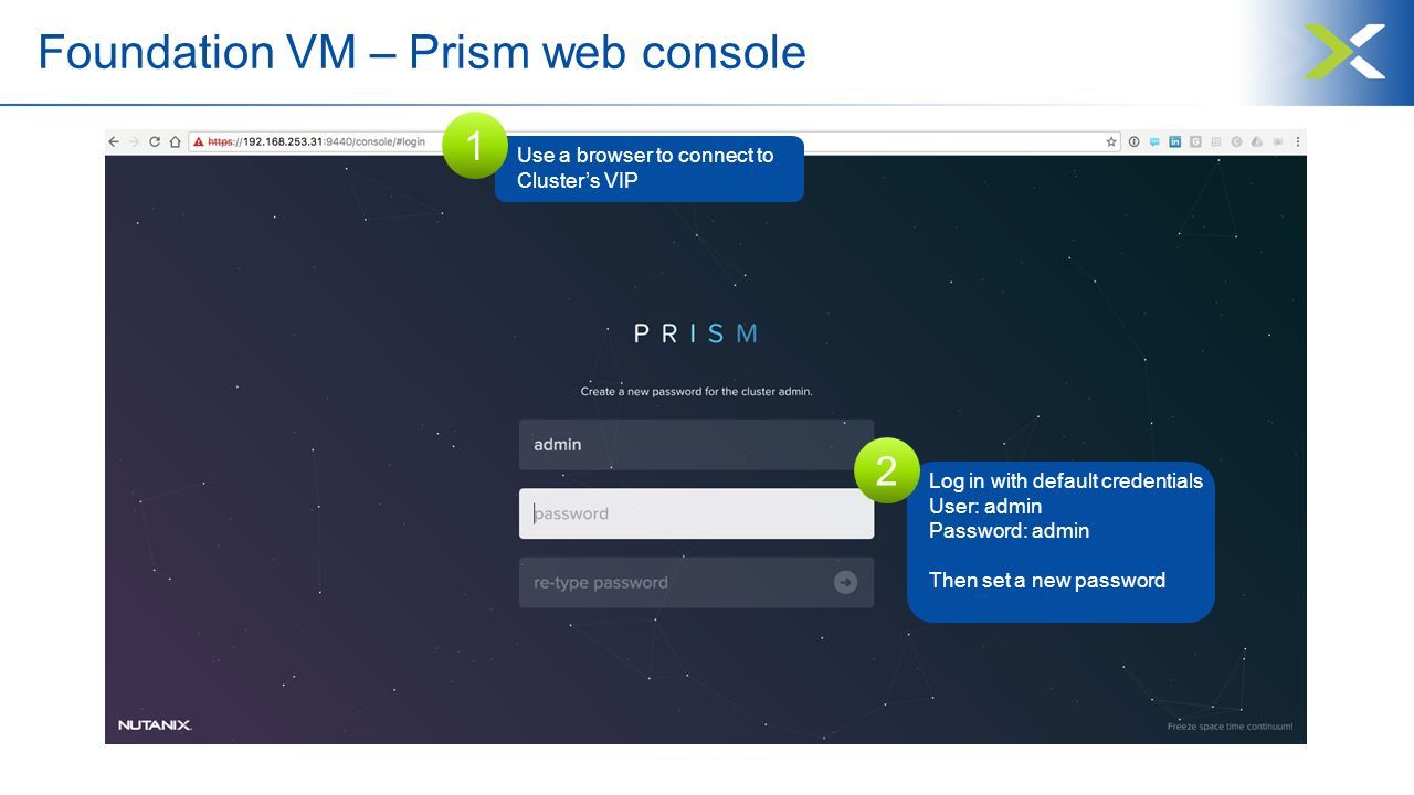 Foundation VM – Prism web console Log in with default credentials User: admin Password: admin Then set a new password 2 Use a browser to connect to Cluster’s VIP 1