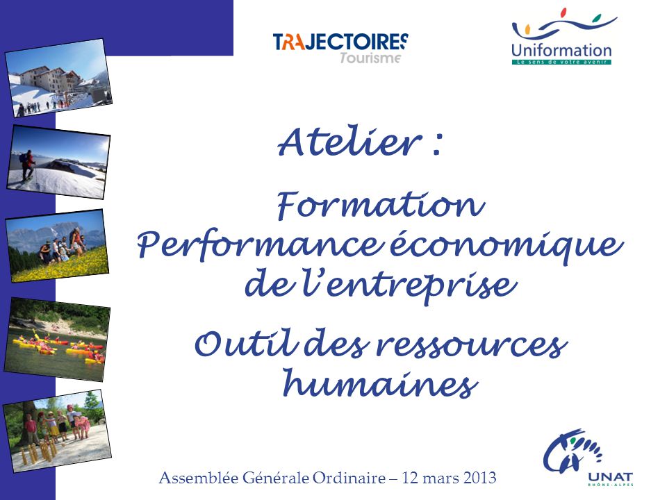 Assemblée Générale Ordinaire – 12 mars 2013 Atelier : Formation Performance économique de l’entreprise Outil des ressources humaines
