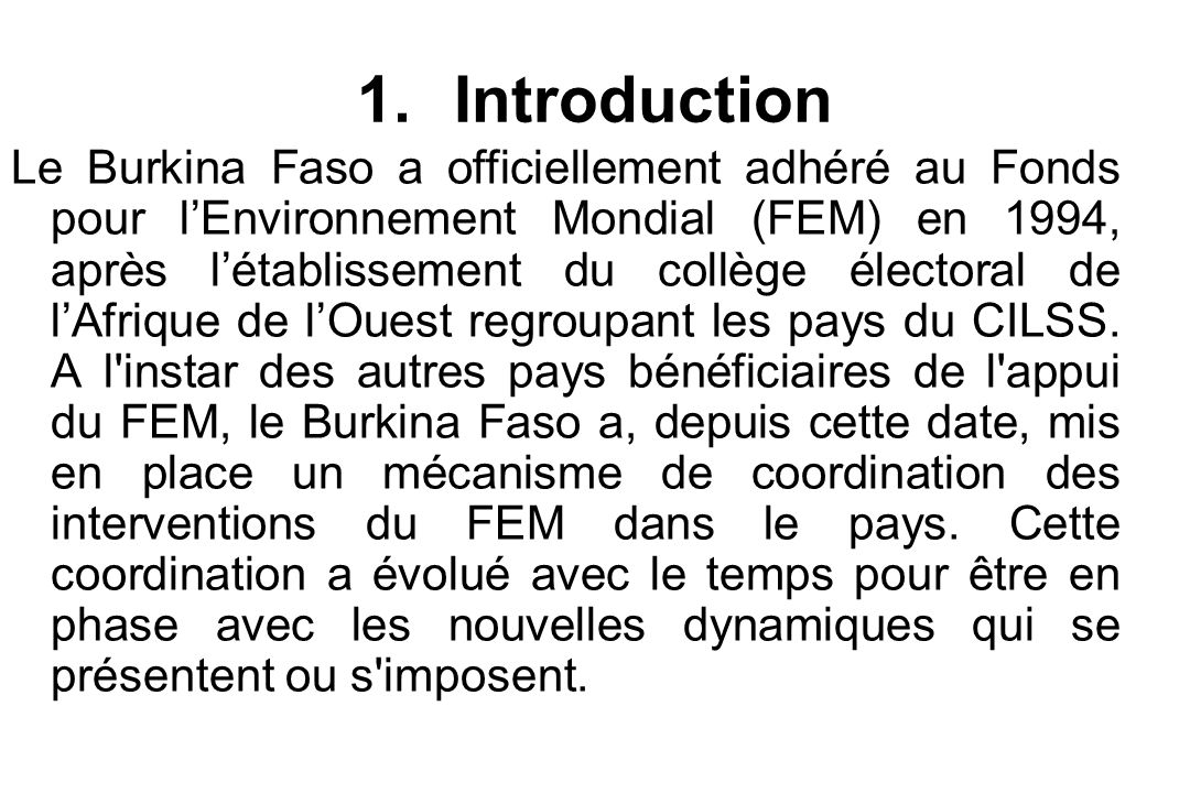 1.Introduction Le Burkina Faso a officiellement adhéré au Fonds pour l’Environnement Mondial (FEM) en 1994, après l’établissement du collège électoral de l’Afrique de l’Ouest regroupant les pays du CILSS.