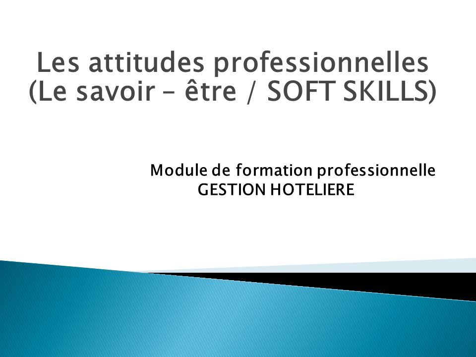 Les attitudes professionnelles (Le savoir – être / SOFT SKILLS) Module de formation professionnelle GESTION HOTELIERE