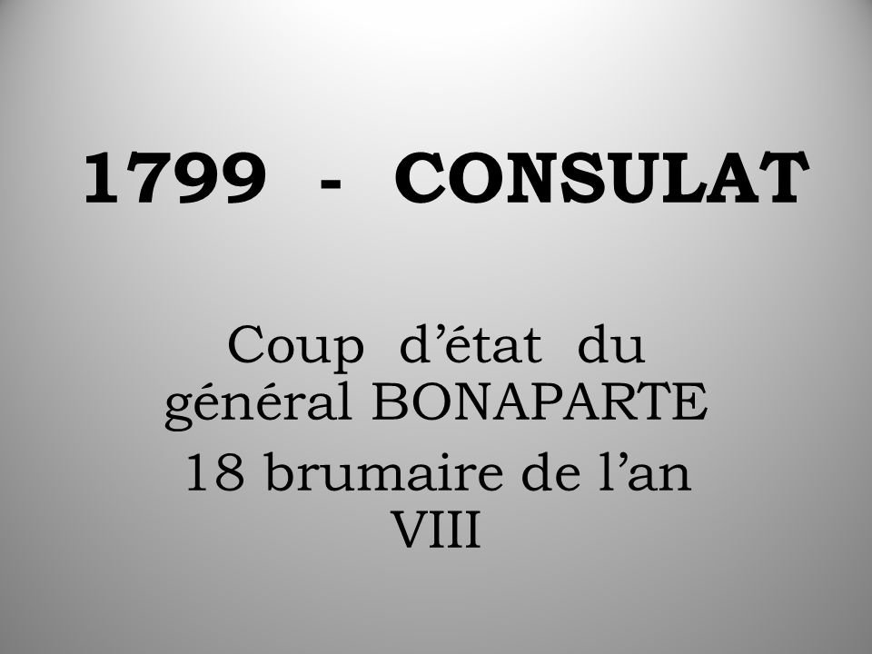CONSULAT Coup d’état du général BONAPARTE 18 brumaire de l’an VIII