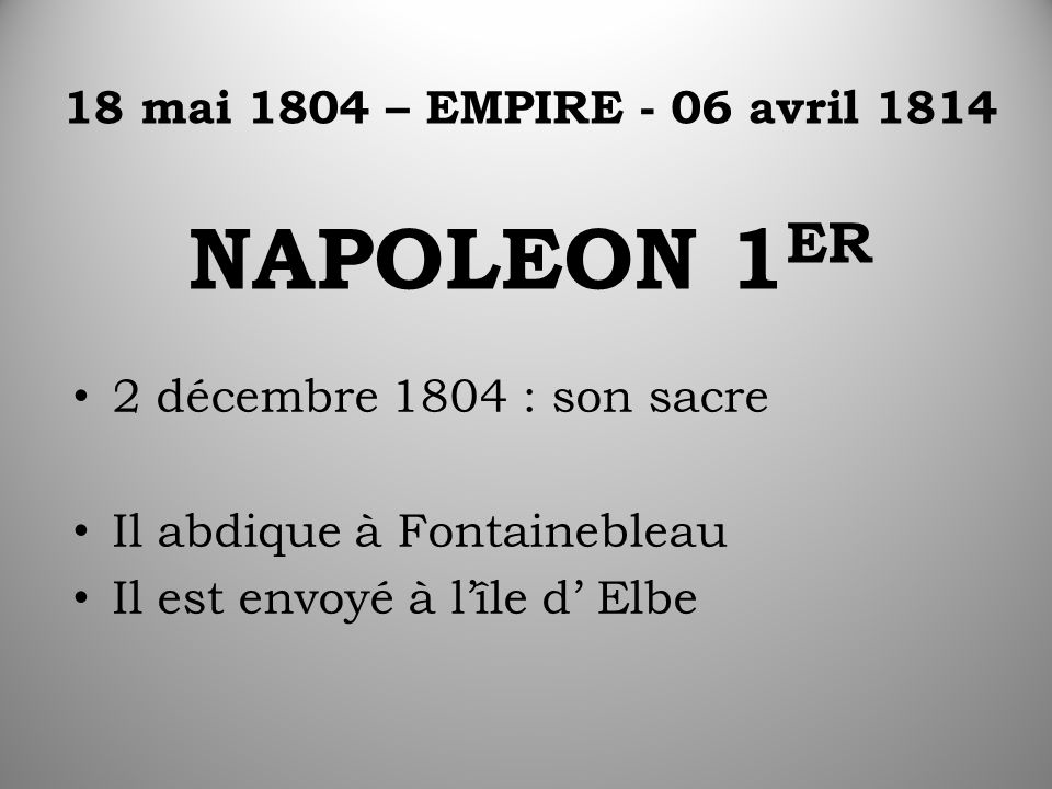 18 mai 1804 – EMPIRE - 06 avril 1814 NAPOLEON 1 ER 2 décembre 1804 : son sacre Il abdique à Fontainebleau Il est envoyé à l’île d’ Elbe