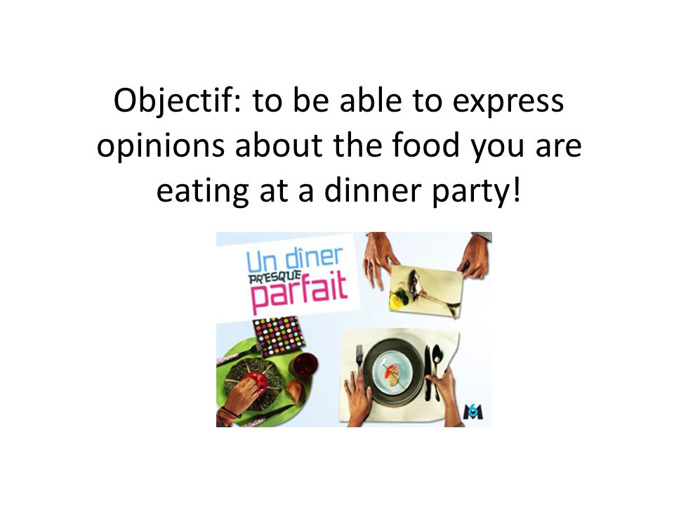 Objectif: to be able to express opinions about the food you are eating at a dinner party!