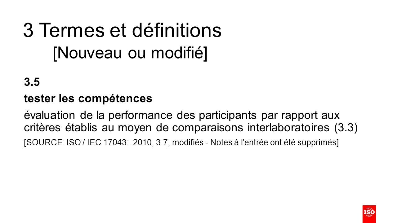 3 Termes et définitions [Nouveau ou modifié] 3.5 tester les compétences évaluation de la performance des participants par rapport aux critères établis au moyen de comparaisons interlaboratoires (3.3) [SOURCE: ISO / IEC 17043:.