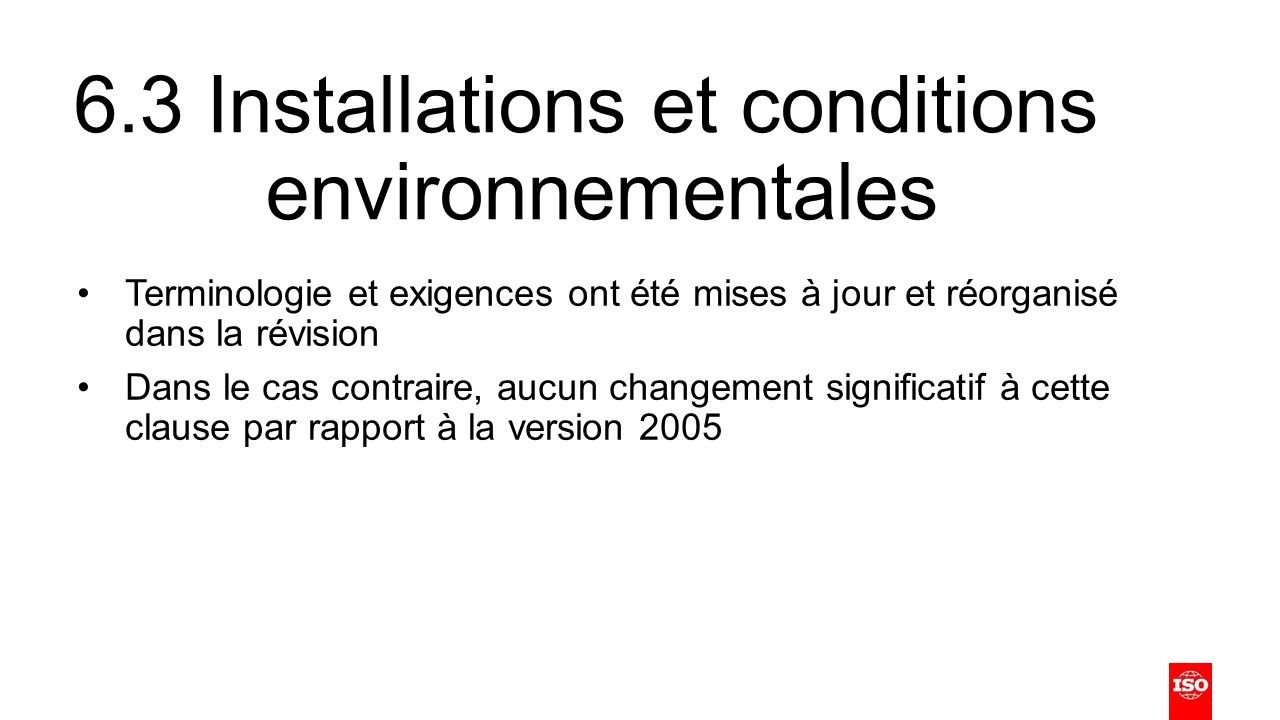 6.3 Installations et conditions environnementales Terminologie et exigences ont été mises à jour et réorganisé dans la révision Dans le cas contraire, aucun changement significatif à cette clause par rapport à la version 2005
