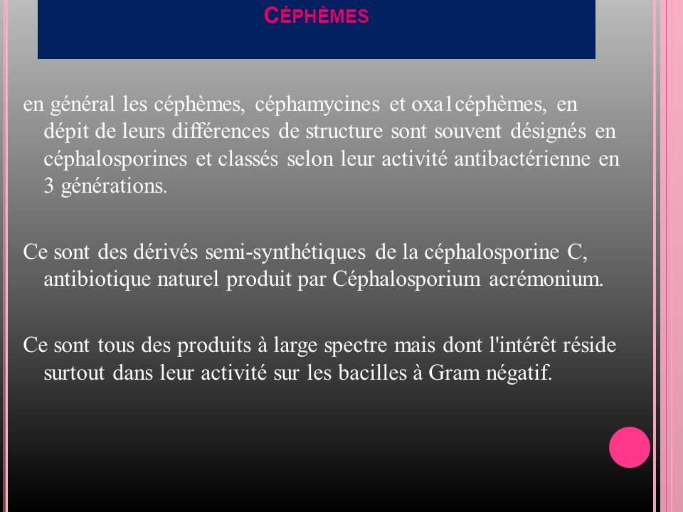 C ÉPHÈMES en général les céphèmes, céphamycines et oxa1céphèmes, en dépit de leurs différences de structure sont souvent désignés en céphalosporines et classés selon leur activité antibactérienne en 3 générations.