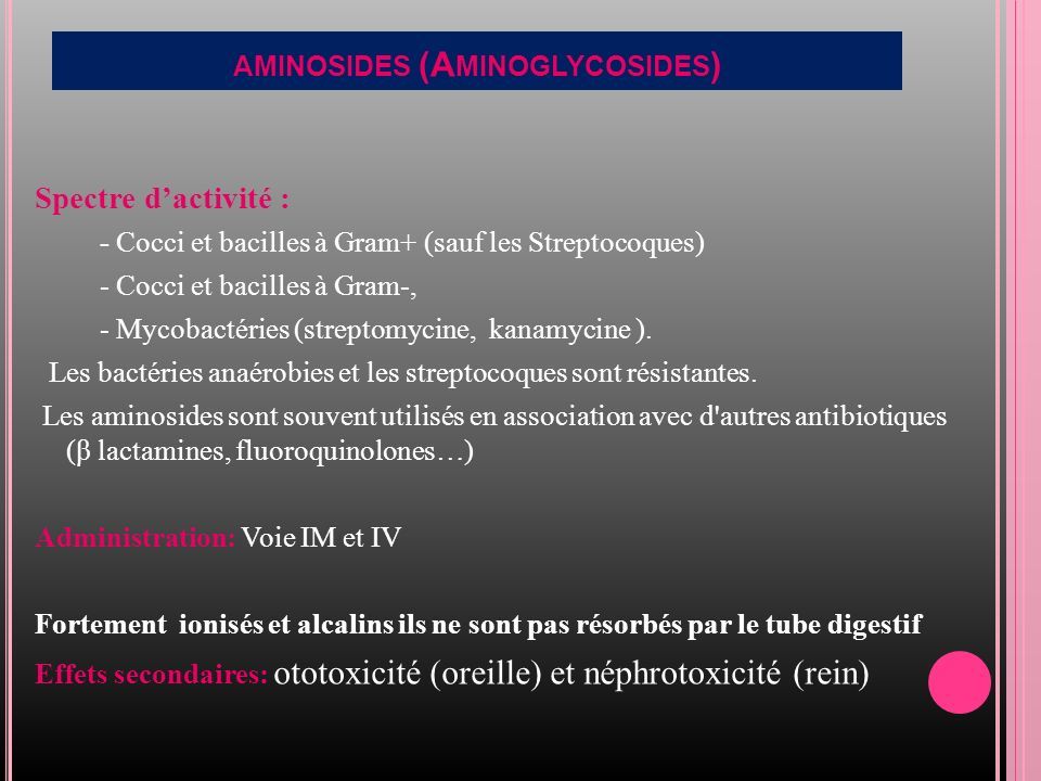 AMINOSIDES (A MINOGLYCOSIDES ) Spectre d’activité : - Cocci et bacilles à Gram+ (sauf les Streptocoques) - Cocci et bacilles à Gram-, - Mycobactéries (streptomycine, kanamycine ).