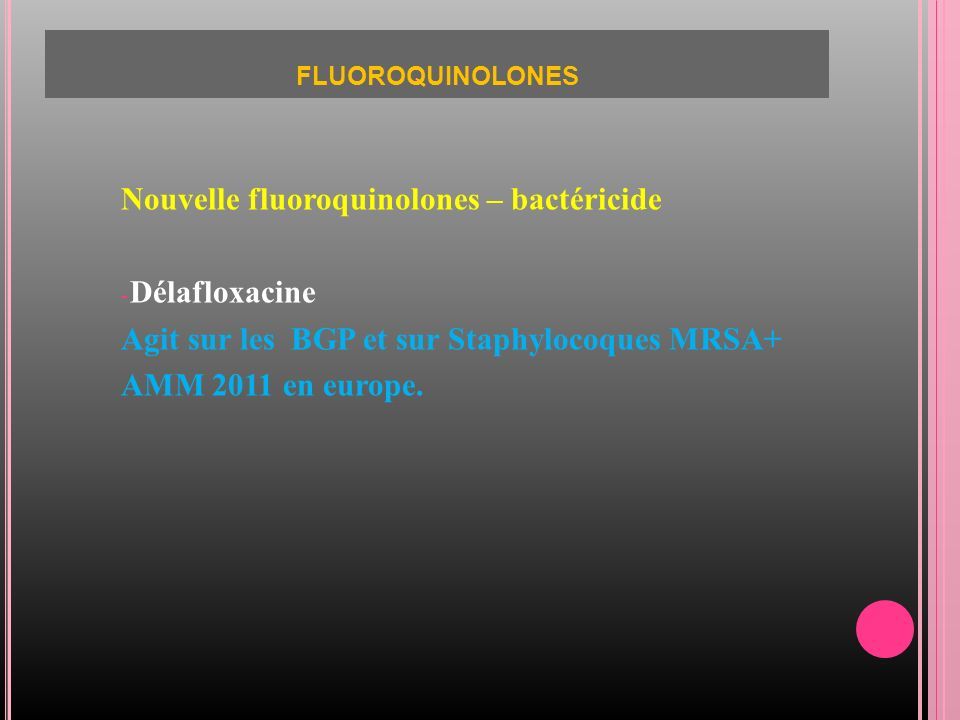 FLUOROQUINOLONES Nouvelle fluoroquinolones – bactéricide - Délafloxacine Agit sur les BGP et sur Staphylocoques MRSA+ AMM 2011 en europe.