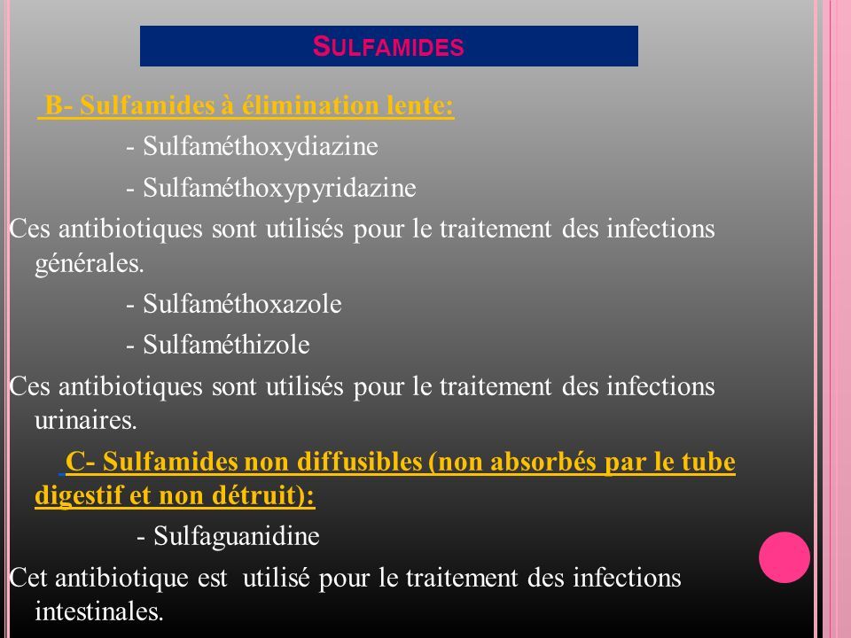 S ULFAMIDES B- Sulfamides à élimination lente: - Sulfaméthoxydiazine - Sulfaméthoxypyridazine Ces antibiotiques sont utilisés pour le traitement des infections générales.