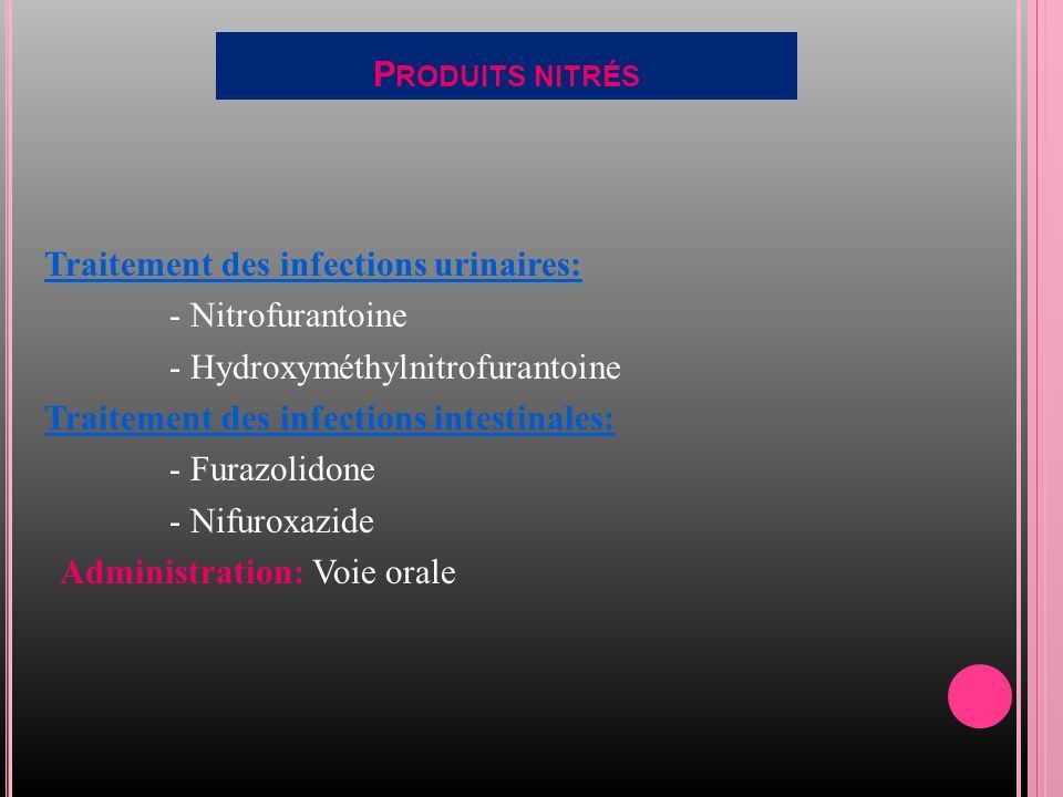 P RODUITS NITRÉS Traitement des infections urinaires: - Nitrofurantoine - Hydroxyméthylnitrofurantoine Traitement des infections intestinales: - Furazolidone - Nifuroxazide Administration: Voie orale