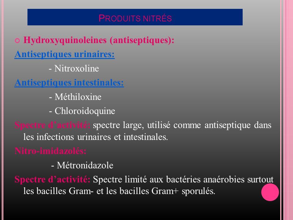 P RODUITS NITRÉS Hydroxyquinoleines (antiseptiques): Antiseptiques urinaires: - Nitroxoline Antiseptiques intestinales: - Méthiloxine - Chloroidoquine Spectre d’activité: spectre large, utilisé comme antiseptique dans les infections urinaires et intestinales.