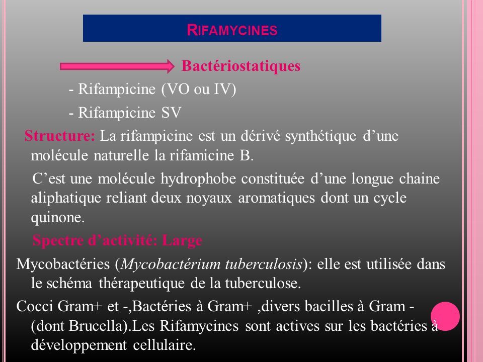 R IFAMYCINES Bactériostatiques - Rifampicine (VO ou IV) - Rifampicine SV Structure: La rifampicine est un dérivé synthétique d’une molécule naturelle la rifamicine B.