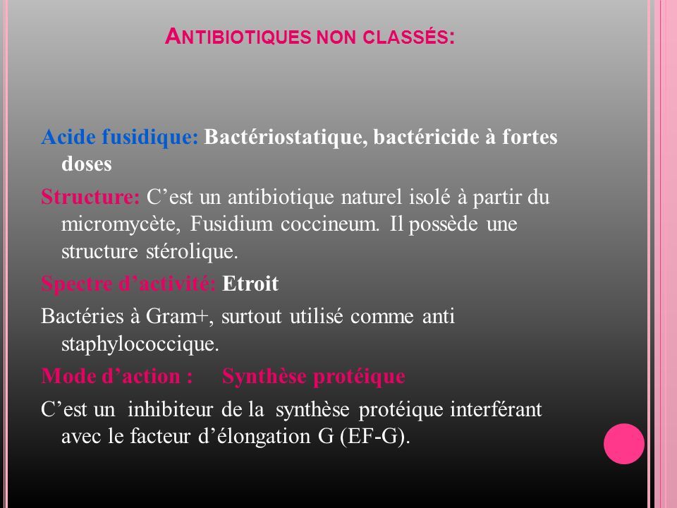 A NTIBIOTIQUES NON CLASSÉS : Acide fusidique: Bactériostatique, bactéricide à fortes doses Structure: C’est un antibiotique naturel isolé à partir du micromycète, Fusidium coccineum.