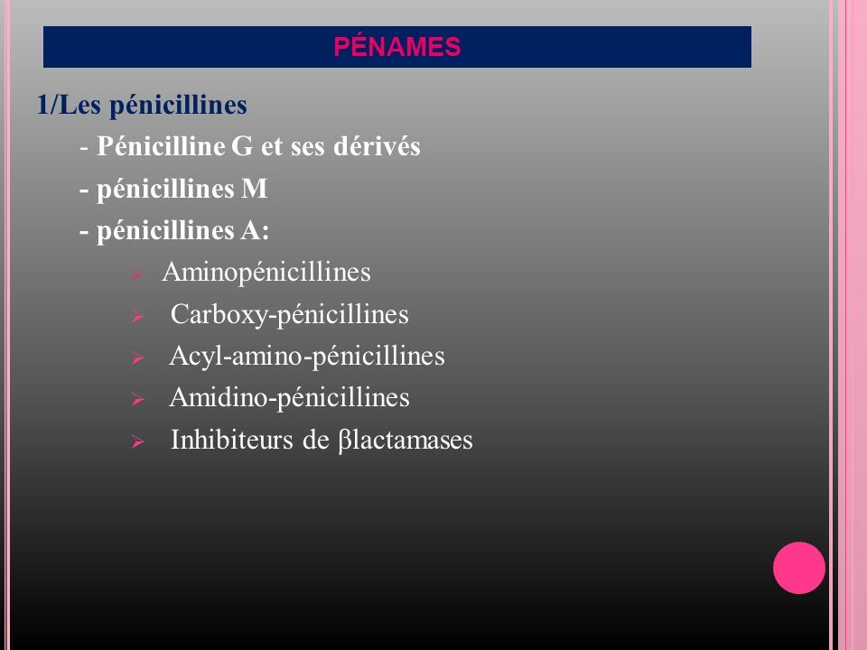 PÉNAMES 1/Les pénicillines - Pénicilline G et ses dérivés - pénicillines M - pénicillines A:  Aminopénicillines  Carboxy-pénicillines  Acyl-amino-pénicillines  Amidino-pénicillines  Inhibiteurs de βlactamases