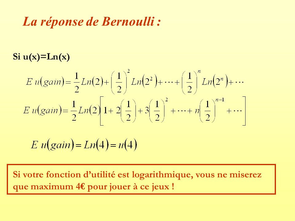 La réponse de Bernoulli : Si u(x)=Ln(x) Si votre fonction d’utilité est logarithmique, vous ne miserez que maximum 4€ pour jouer à ce jeux !