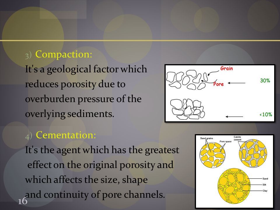 3) Compaction: It s a geological factor which reduces porosity due to overburden pressure of the overlying sediments.