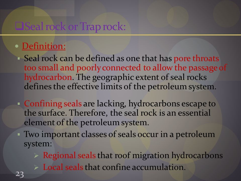  Seal rock or Trap rock: Definition:  Seal rock can be defined as one that has pore throats too small and poorly connected to allow the passage of hydrocarbon.