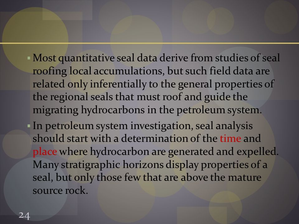  Most quantitative seal data derive from studies of seal roofing local accumulations, but such field data are related only inferentially to the general properties of the regional seals that must roof and guide the migrating hydrocarbons in the petroleum system.