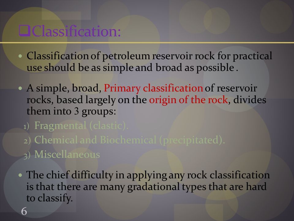  Classification: Classification of petroleum reservoir rock for practical use should be as simple and broad as possible.