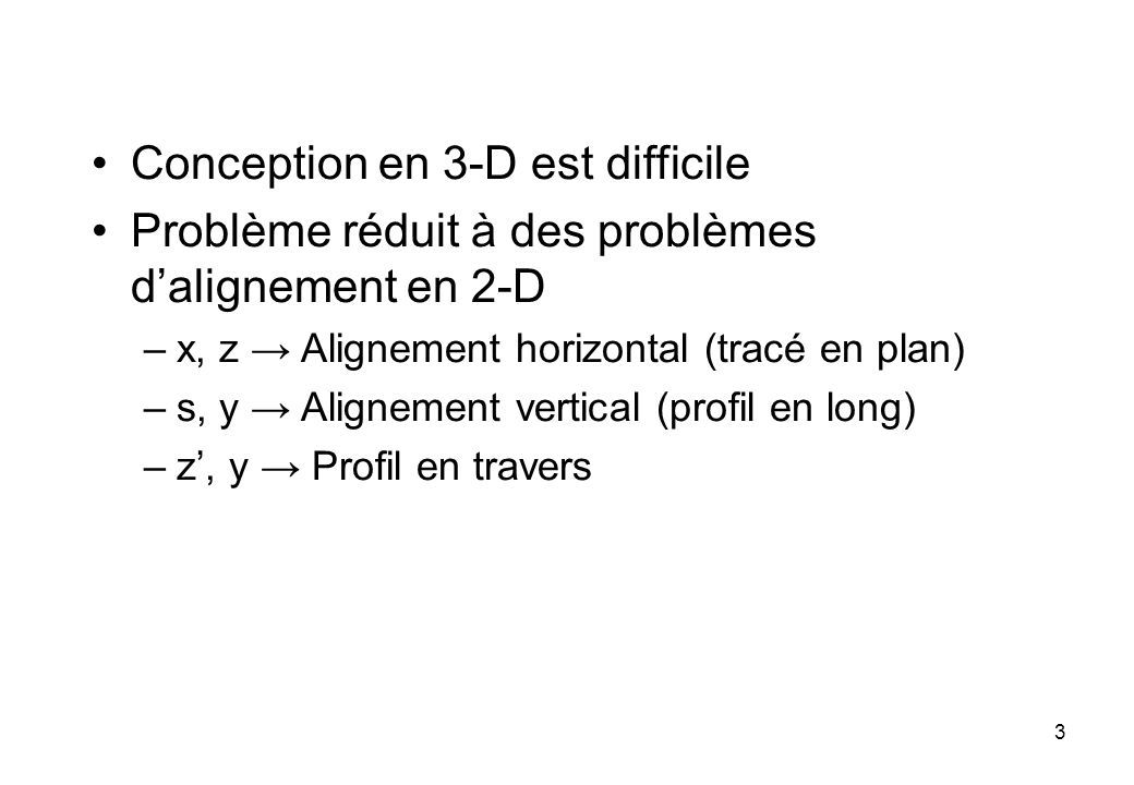 Conception en 3-D est difficile Problème réduit à des problèmes d’alignement en 2-D –x, z → Alignement horizontal (tracé en plan) –s, y → Alignement vertical (profil en long) –z’, y → Profil en travers 3