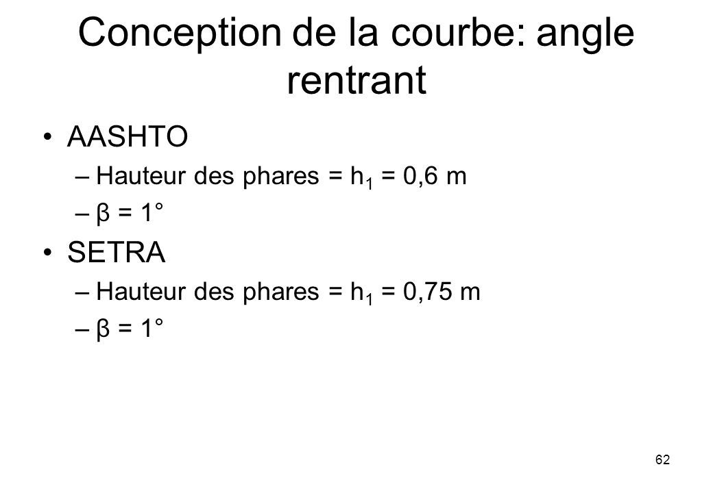 AASHTO –Hauteur des phares = h 1 = 0,6 m –β = 1° SETRA –Hauteur des phares = h 1 = 0,75 m –β = 1° 62 Conception de la courbe: angle rentrant
